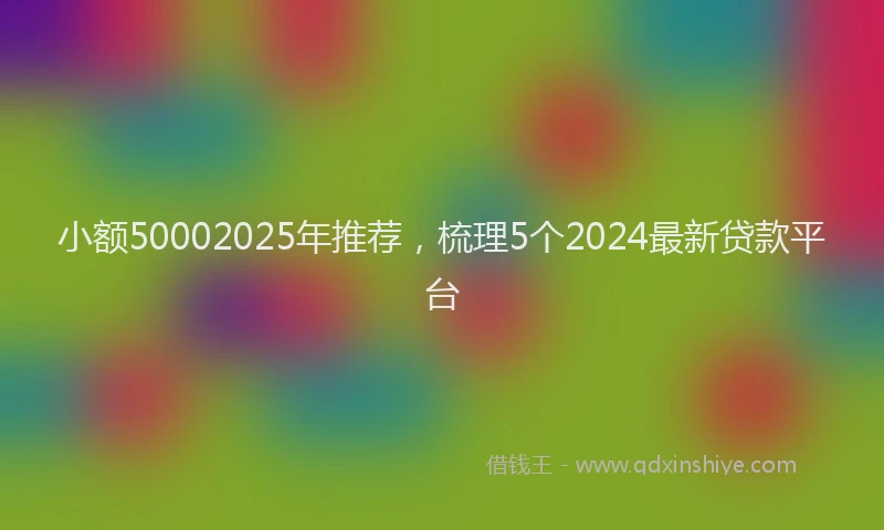 小额50002025年推荐，梳理5个2024最新贷款平台