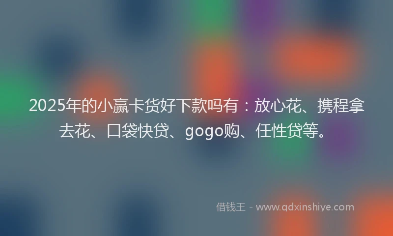 2025年的小赢卡货好下款吗有：放心花、携程拿去花、口袋快贷、gogo购、任性贷等。