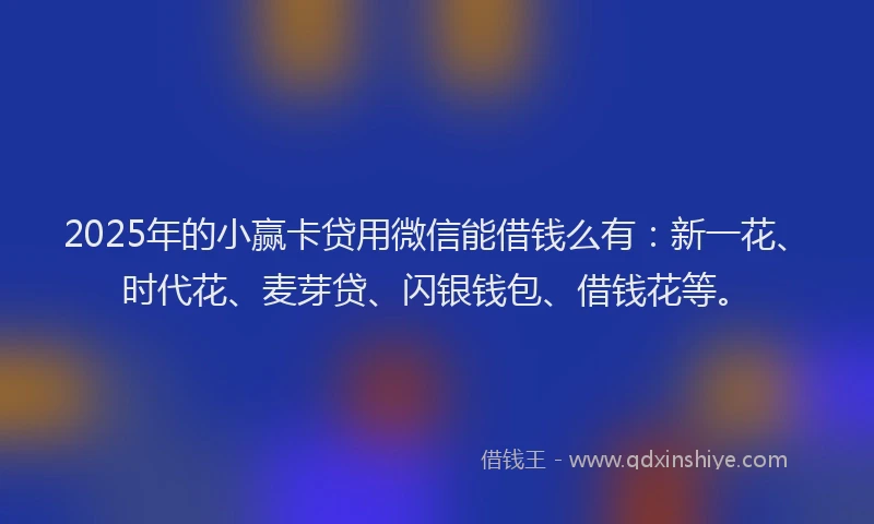 2025年的小赢卡贷用微信能借钱么有：新一花、时代花、麦芽贷、闪银钱包、借钱花等。