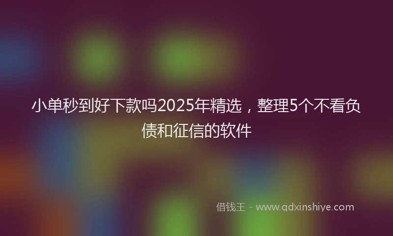 小单秒到好下款吗2025年精选，整理5个不看负债和征信的软件