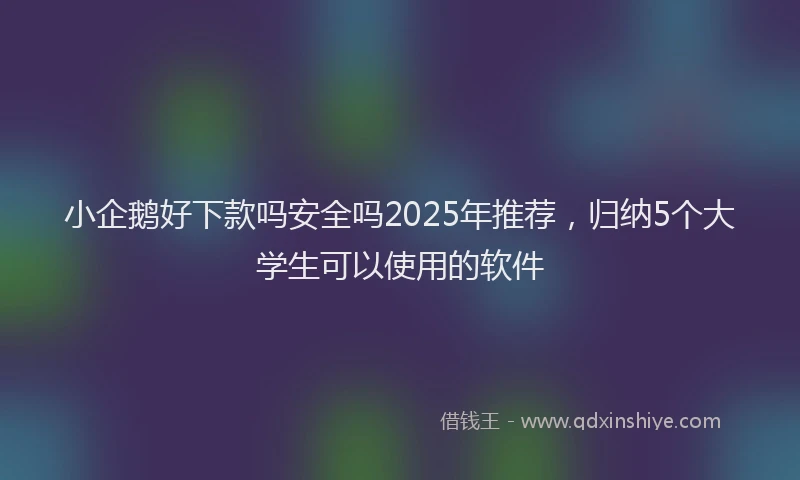 小企鹅好下款吗安全吗2025年推荐，归纳5个大学生可以使用的软件