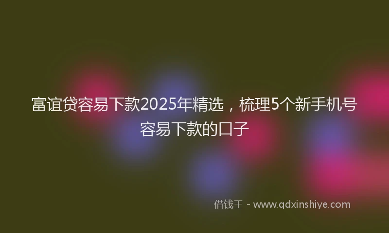 富谊贷容易下款2025年精选，梳理5个新手机号容易下款的口子