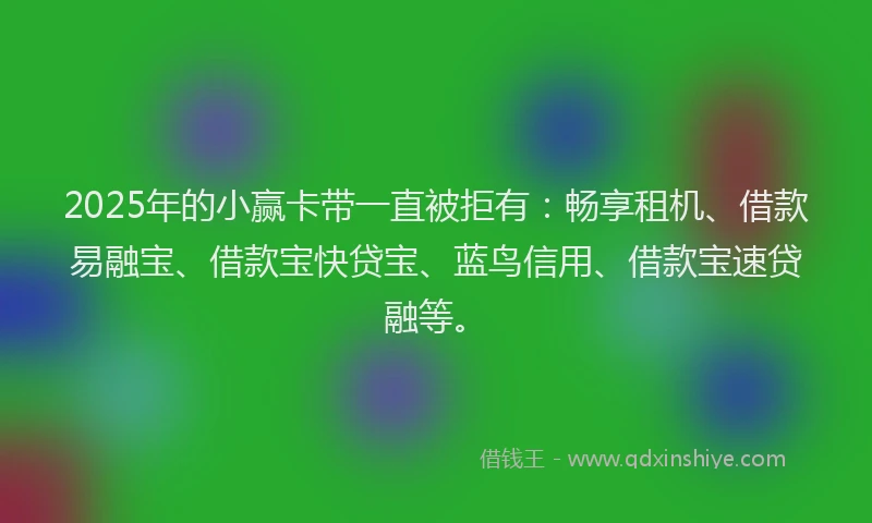 2025年的小赢卡带一直被拒有：畅享租机、借款易融宝、借款宝快贷宝、蓝鸟信用、借款宝速贷融等。