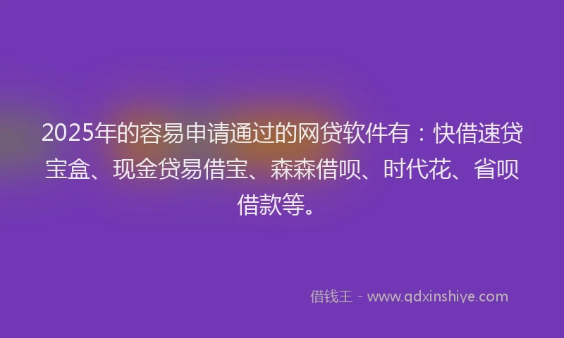 2025年的容易申请通过的网贷软件有：快借速贷宝盒、现金贷易借宝、森森借呗、时代花、省呗借款等。