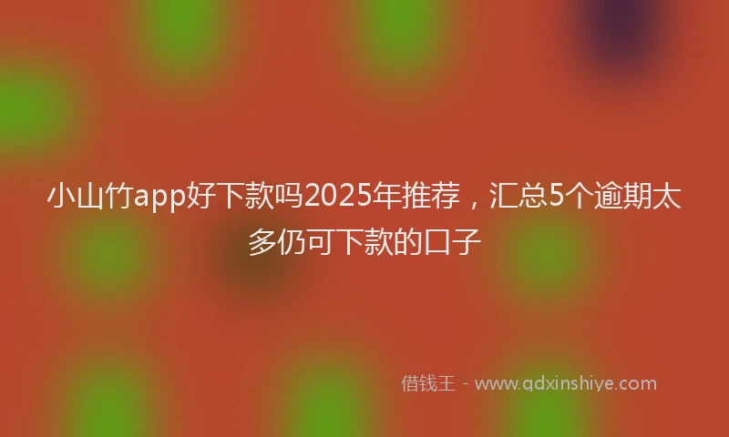 小山竹app好下款吗2025年推荐，汇总5个逾期太多仍可下款的口子