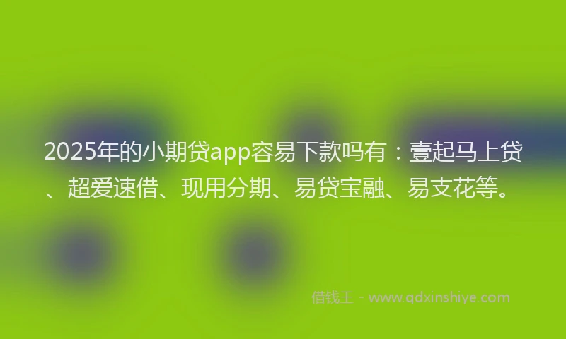 2025年的小期贷app容易下款吗有：壹起马上贷、超爱速借、现用分期、易贷宝融、易支花等。
