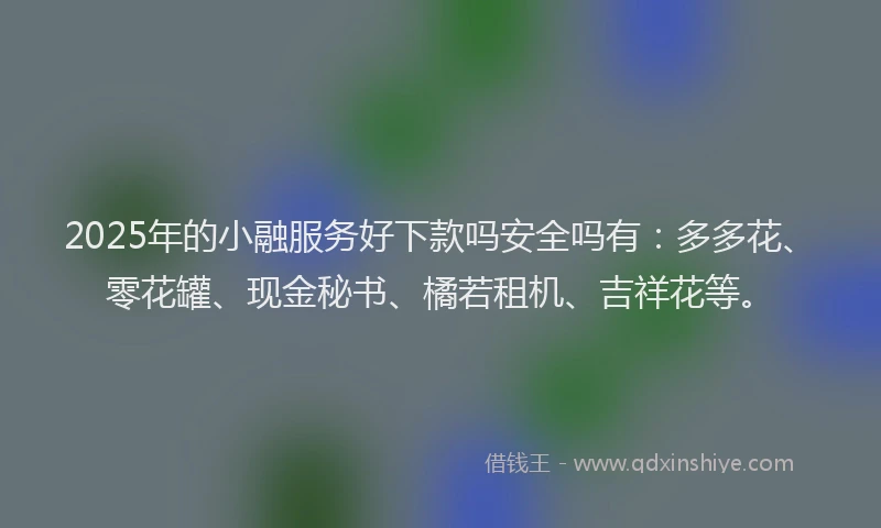 2025年的小融服务好下款吗安全吗有：多多花、零花罐、现金秘书、橘若租机、吉祥花等。