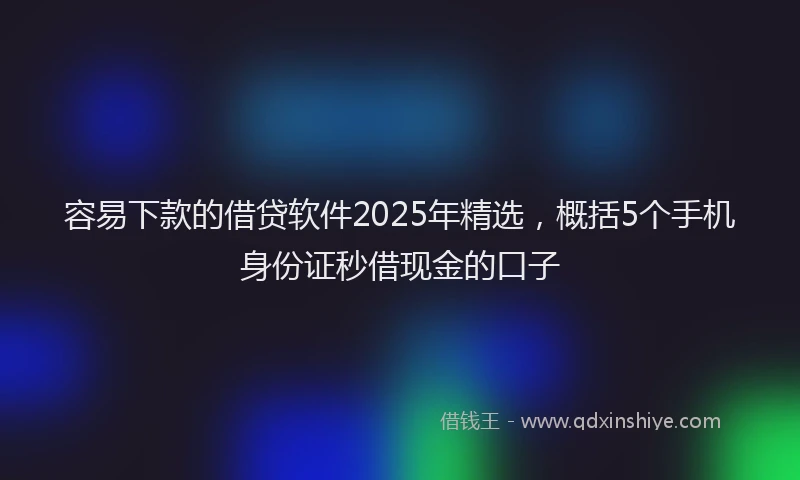 容易下款的借贷软件2025年精选，概括5个手机身份证秒借现金的口子