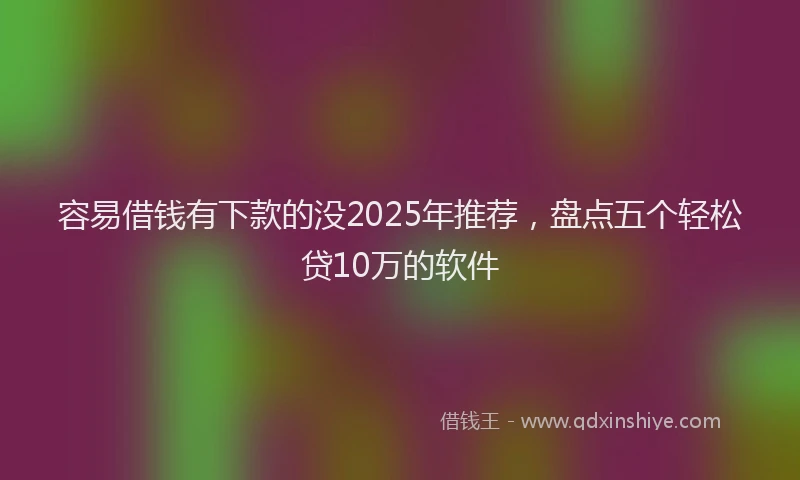 容易借钱有下款的没2025年推荐，盘点五个轻松贷10万的软件