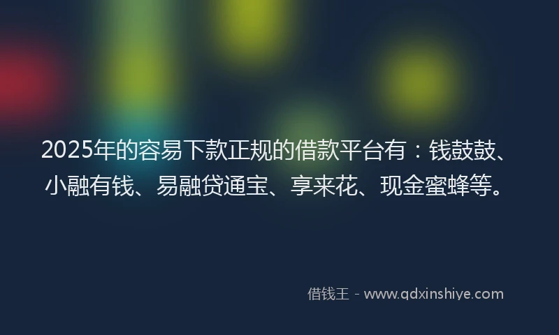 2025年的容易下款正规的借款平台有：钱鼓鼓、小融有钱、易融贷通宝、享来花、现金蜜蜂等。