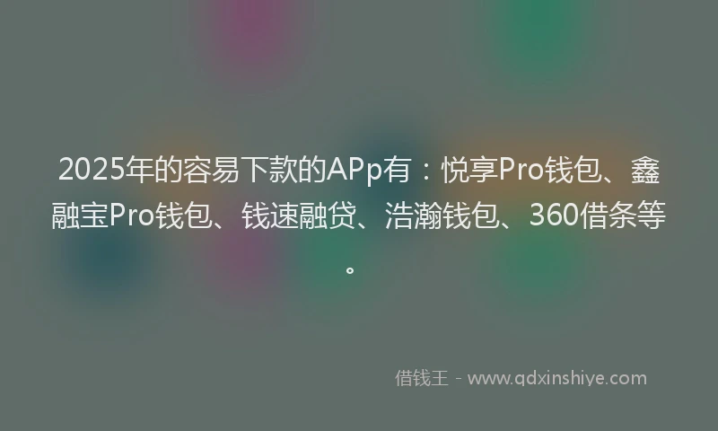 2025年的容易下款的APp有：悦享Pro钱包、鑫融宝Pro钱包、钱速融贷、浩瀚钱包、360借条等。