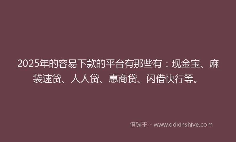 2025年的容易下款的平台有那些有：现金宝、麻袋速贷、人人贷、惠商贷、闪借快行等。