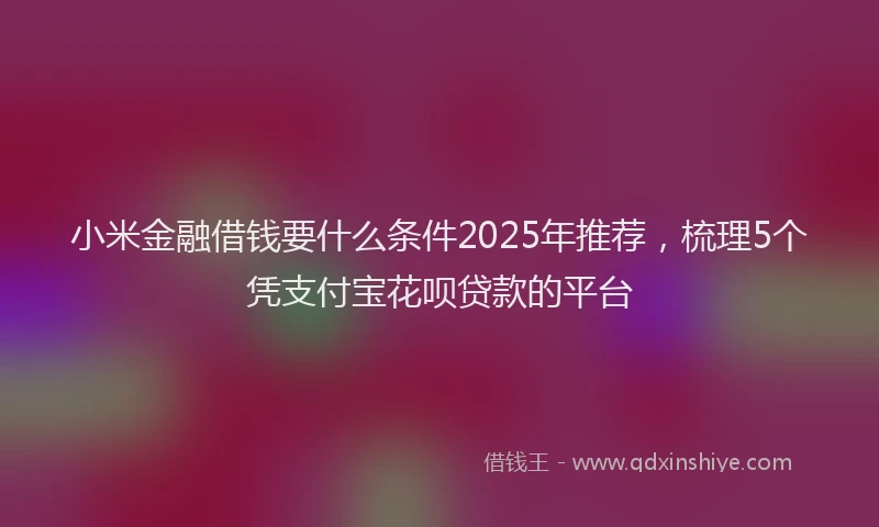 小米金融借钱要什么条件2025年推荐，梳理5个凭支付宝花呗贷款的平台