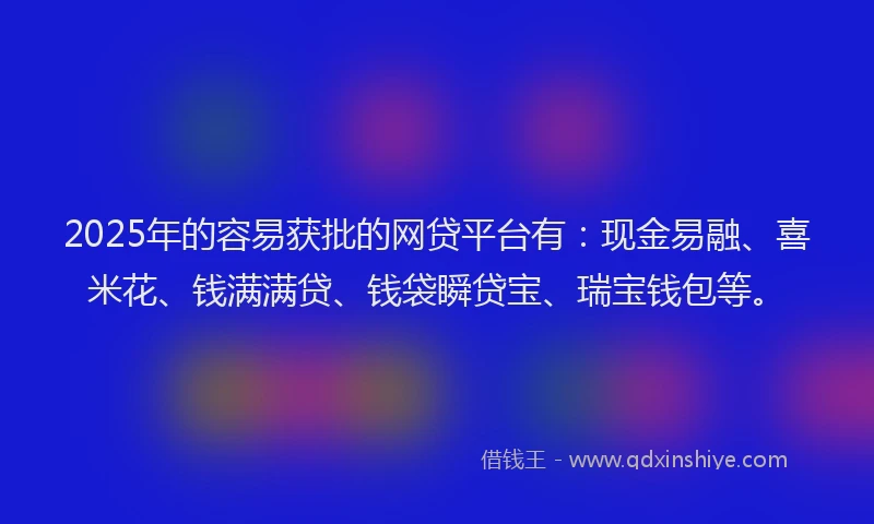 2025年的容易获批的网贷平台有：现金易融、喜米花、钱满满贷、钱袋瞬贷宝、瑞宝钱包等。