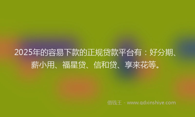 2025年的容易下款的正规贷款平台有：好分期、薪小用、福星贷、信和贷、享来花等。