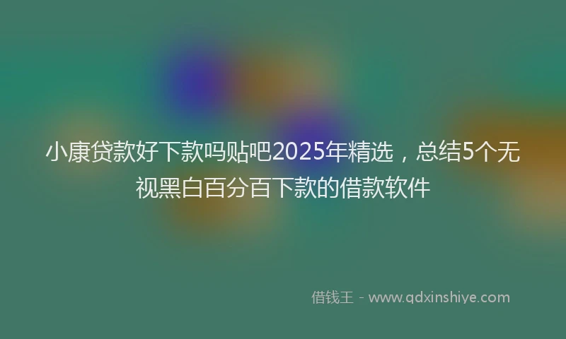 小康贷款好下款吗贴吧2025年精选，总结5个无视黑白百分百下款的借款软件