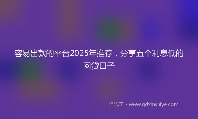 容易出款的平台2025年推荐，分享五个利息低的网贷口子