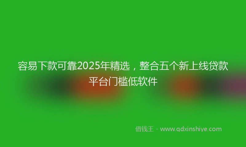 容易下款可靠2025年精选，整合五个新上线贷款平台门槛低软件