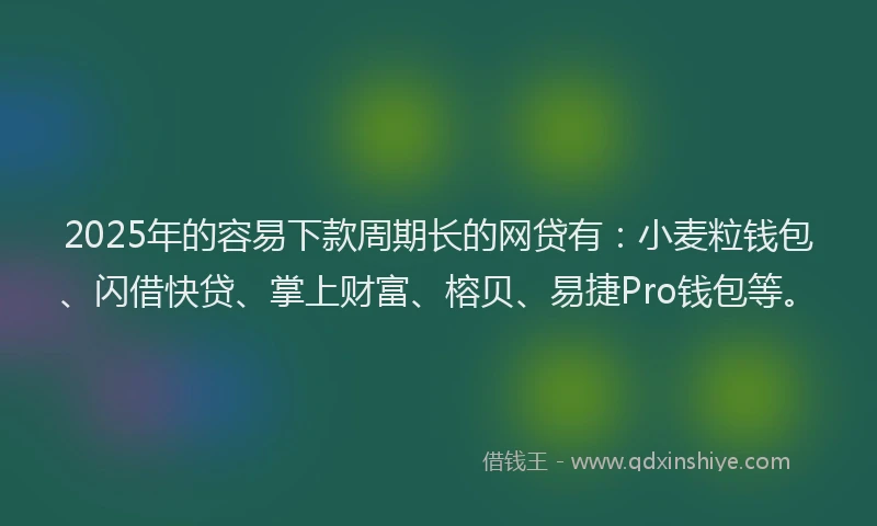 2025年的容易下款周期长的网贷有：小麦粒钱包、闪借快贷、掌上财富、榕贝、易捷Pro钱包等。
