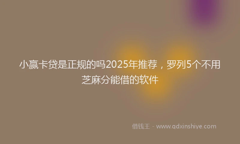 小赢卡贷是正规的吗2025年推荐，罗列5个不用芝麻分能借的软件
