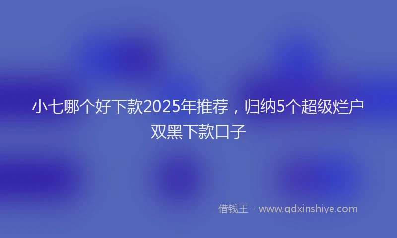 小七哪个好下款2025年推荐，归纳5个超级烂户双黑下款口子