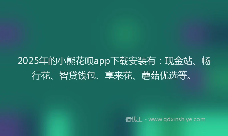 2025年的小熊花呗app下载安装有：现金站、畅行花、智贷钱包、享来花、蘑菇优选等。