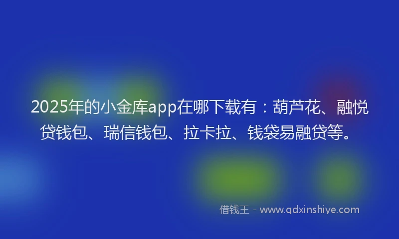 2025年的小金库app在哪下载有：葫芦花、融悦贷钱包、瑞信钱包、拉卡拉、钱袋易融贷等。