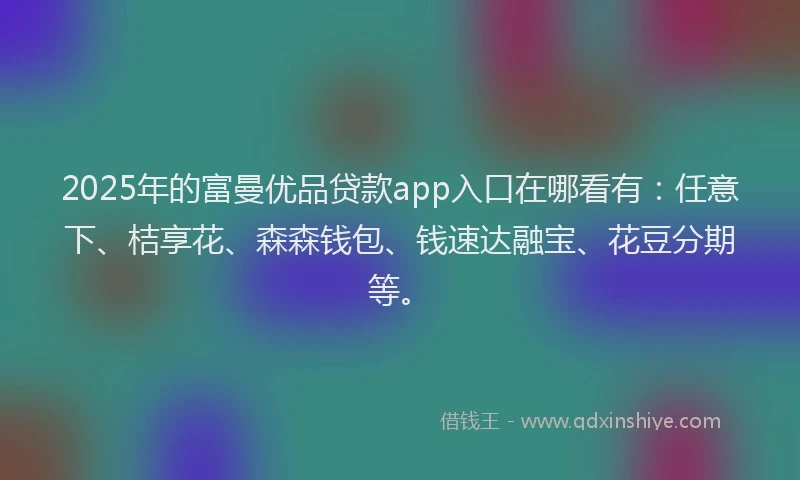 2025年的富曼优品贷款app入口在哪看有：任意下、桔享花、森森钱包、钱速达融宝、花豆分期等。