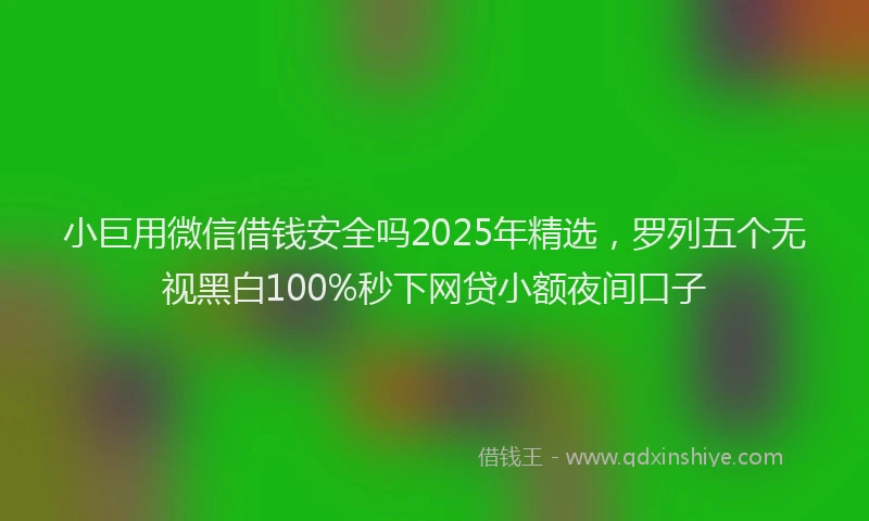 小巨用微信借钱安全吗2025年精选，罗列五个无视黑白100%秒下网贷小额夜间口子
