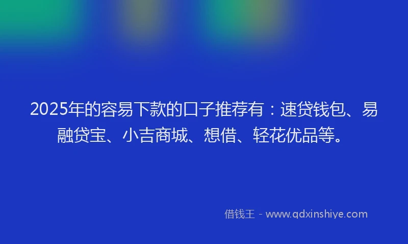 2025年的容易下款的口子推荐有：速贷钱包、易融贷宝、小吉商城、想借、轻花优品等。