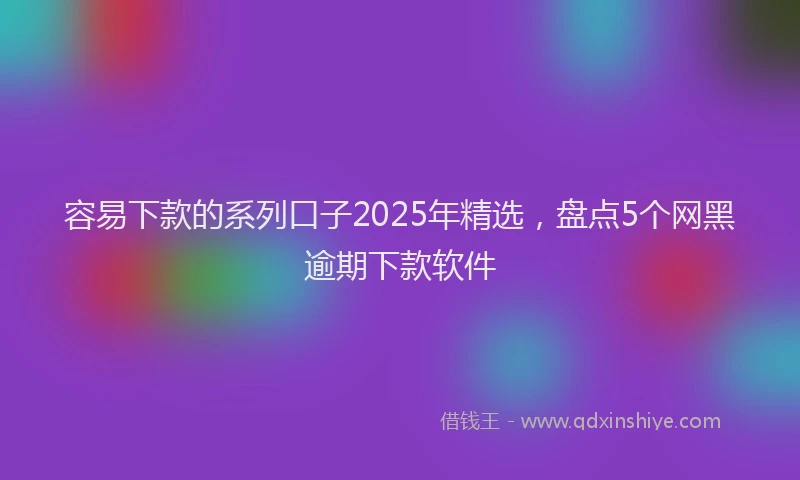 容易下款的系列口子2025年精选，盘点5个网黑逾期下款软件