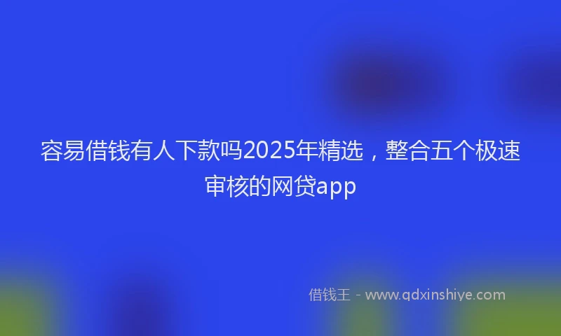 容易借钱有人下款吗2025年精选，整合五个极速审核的网贷app