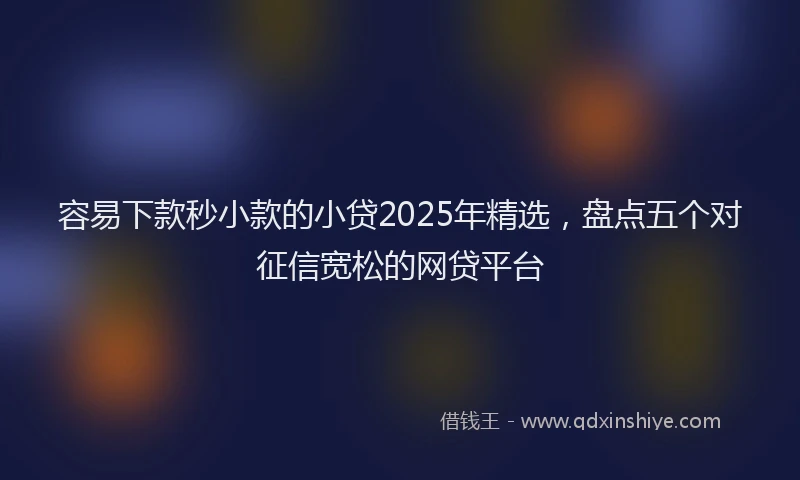 容易下款秒小款的小贷2025年精选，盘点五个对征信宽松的网贷平台