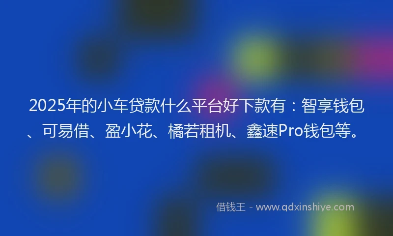 2025年的小车贷款什么平台好下款有：智享钱包、可易借、盈小花、橘若租机、鑫速Pro钱包等。
