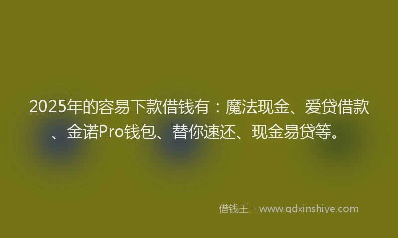2025年的容易下款借钱有：魔法现金、爱贷借款、金诺Pro钱包、替你速还、现金易贷等。
