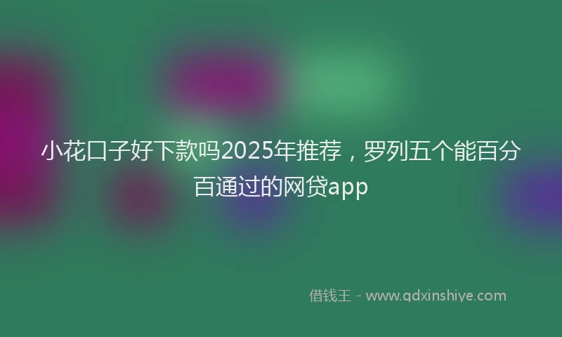 小花口子好下款吗2025年推荐，罗列五个能百分百通过的网贷app