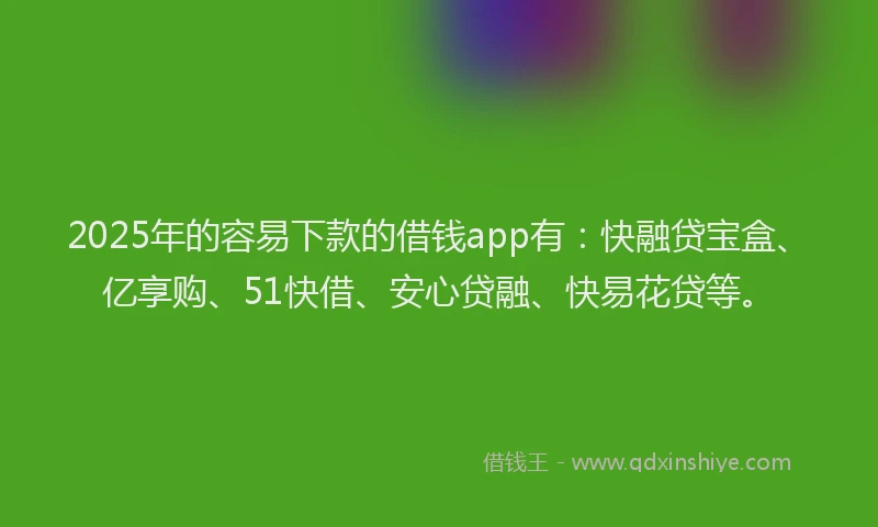 2025年的容易下款的借钱app有：快融贷宝盒、亿享购、51快借、安心贷融、快易花贷等。