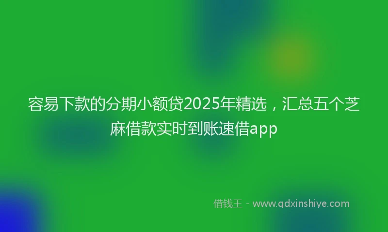 容易下款的分期小额贷2025年精选，汇总五个芝麻借款实时到账速借app