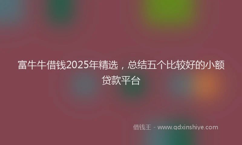 富牛牛借钱2025年精选，总结五个比较好的小额贷款平台