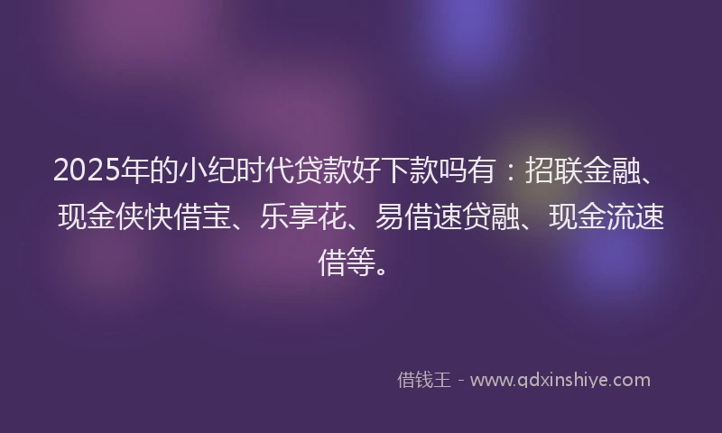 2025年的小纪时代贷款好下款吗有：招联金融、现金侠快借宝、乐享花、易借速贷融、现金流速借等。