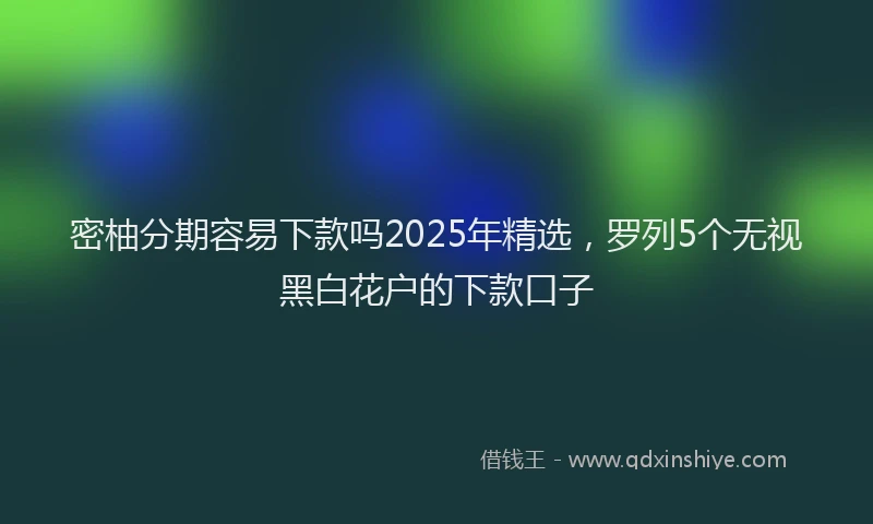 密柚分期容易下款吗2025年精选，罗列5个无视黑白花户的下款口子