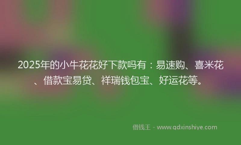 2025年的小牛花花好下款吗有：易速购、喜米花、借款宝易贷、祥瑞钱包宝、好运花等。