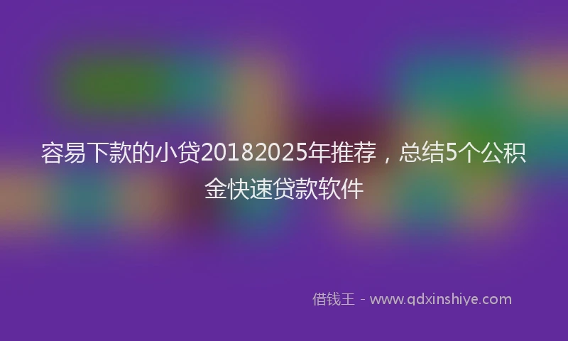 容易下款的小贷20182025年推荐，总结5个公积金快速贷款软件