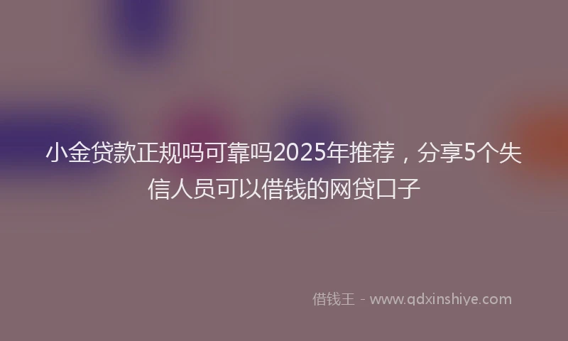 小金贷款正规吗可靠吗2025年推荐，分享5个失信人员可以借钱的网贷口子