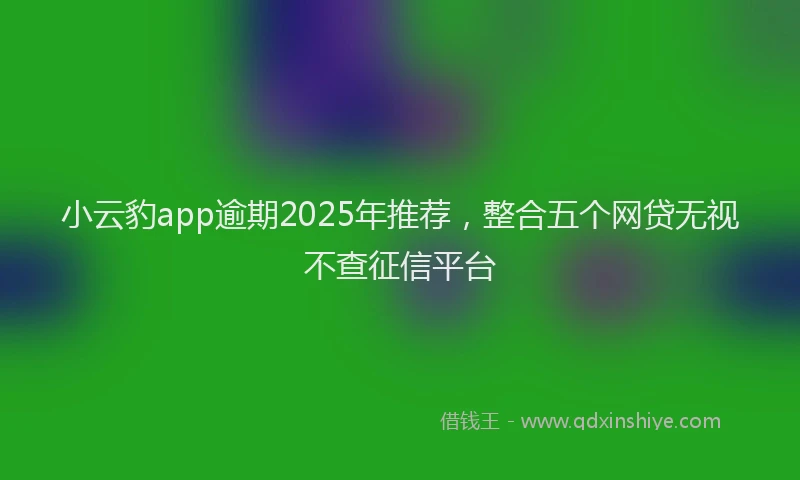 小云豹app逾期2025年推荐，整合五个网贷无视不查征信平台