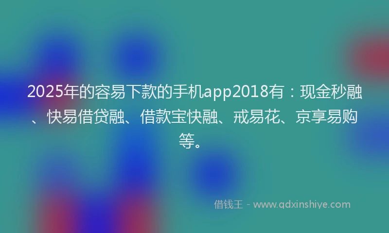 2025年的容易下款的手机app2018有：现金秒融、快易借贷融、借款宝快融、戒易花、京享易购等。