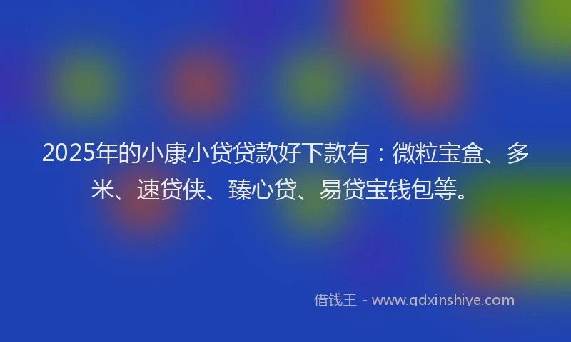 2025年的小康小贷贷款好下款有：微粒宝盒、多米、速贷侠、臻心贷、易贷宝钱包等。