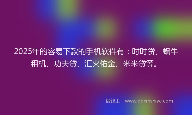 2025年的容易下款的手机软件有：时时贷、蜗牛租机、功夫贷、汇火佑金、米米贷等。