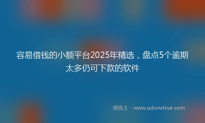 容易借钱的小额平台2025年精选，盘点5个逾期太多仍可下款的软件
