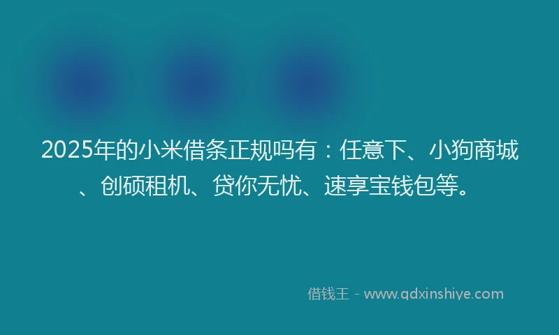 2025年的小米借条正规吗有：任意下、小狗商城、创硕租机、贷你无忧、速享宝钱包等。